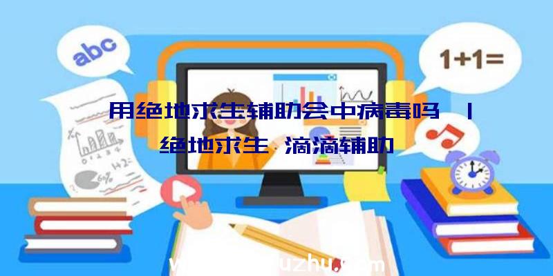 「用绝地求生辅助会中病毒吗」|绝地求生